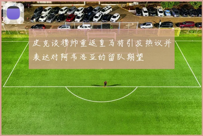 皮克谈穆帅重返皇马将引发热议并表达对阿韦洛亚的留队期望