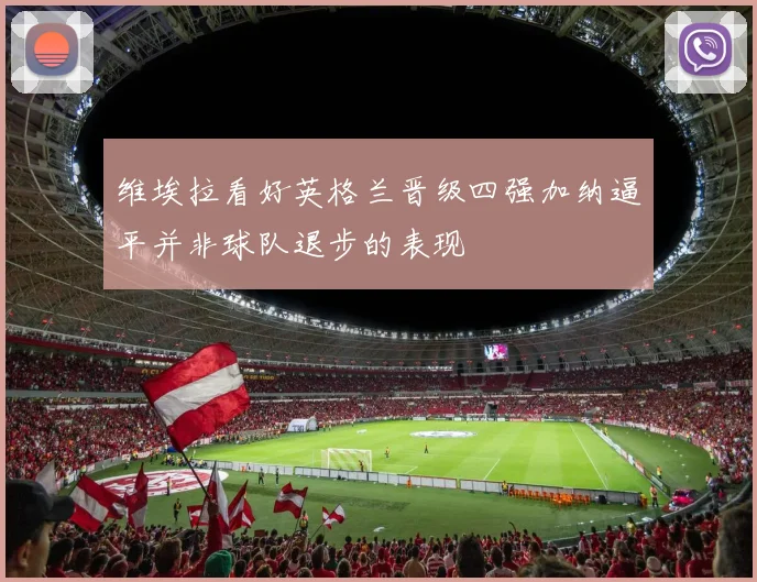 维埃拉看好英格兰晋级四强加纳逼平并非球队退步的表现