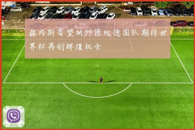 赫内斯寄望纳帅团结德国队期待世界杯再创辉煌机会