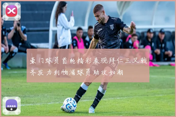 豪门球员首轮精彩表现拜仁三叉戟齐发力利物浦球员助攻如潮