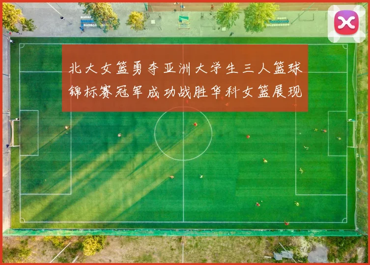 北大女篮勇夺亚洲大学生三人篮球锦标赛冠军成功战胜华科女篮展现强大实力