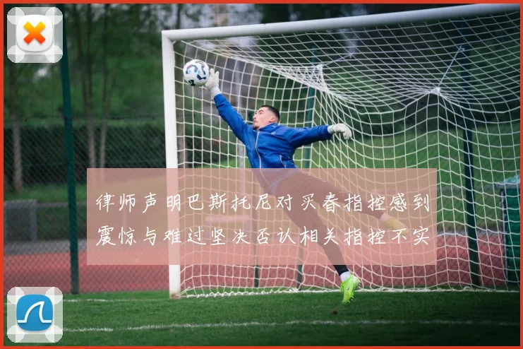律师声明巴斯托尼对买春指控感到震惊与难过坚决否认相关指控不实