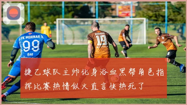 捷乙球队主帅化身浴血黑帮角色指挥比赛热情似火直言快热死了