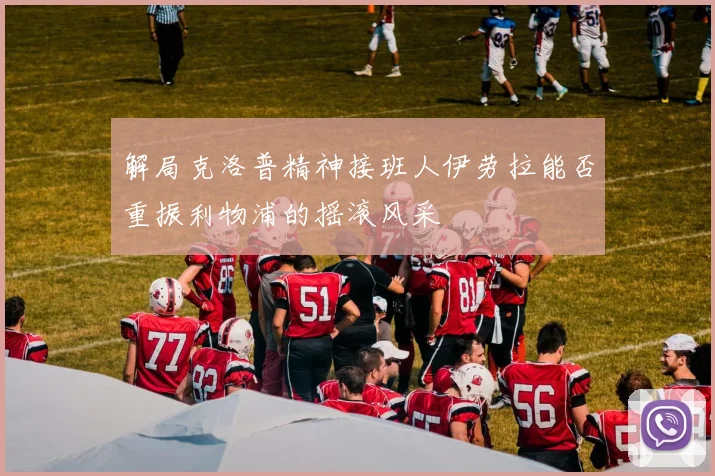解局克洛普精神接班人伊劳拉能否重振利物浦的摇滚风采