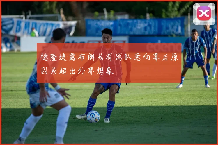德隆透露布朗或有离队意向幕后原因或超出外界想象