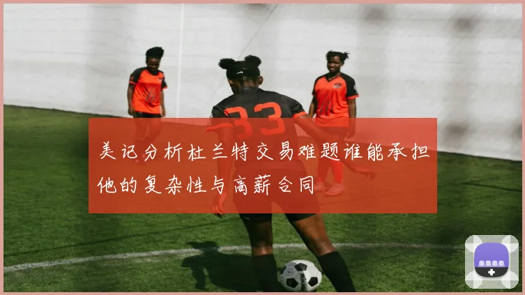 美记分析杜兰特交易难题谁能承担他的复杂性与高薪合同