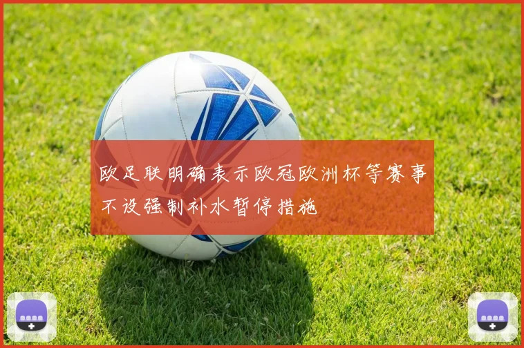 欧足联明确表示欧冠欧洲杯等赛事不设强制补水暂停措施