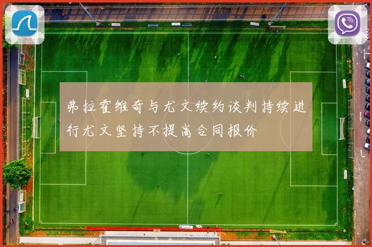弗拉霍维奇与尤文续约谈判持续进行尤文坚持不提高合同报价