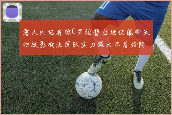 意大利记者称C罗短暂出场仍能带来积极影响法国队实力强大不看好阿根廷表现
