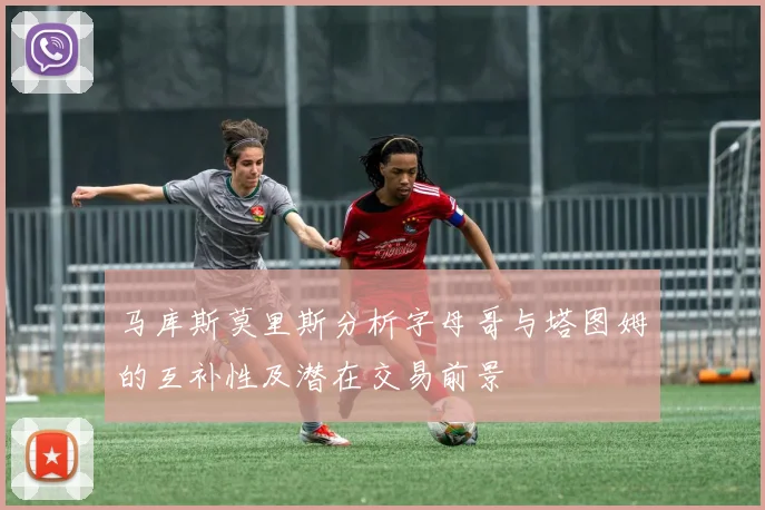 马库斯莫里斯分析字母哥与塔图姆的互补性及潜在交易前景