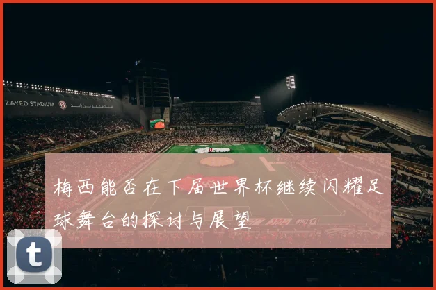 梅西能否在下届世界杯继续闪耀足球舞台的探讨与展望
