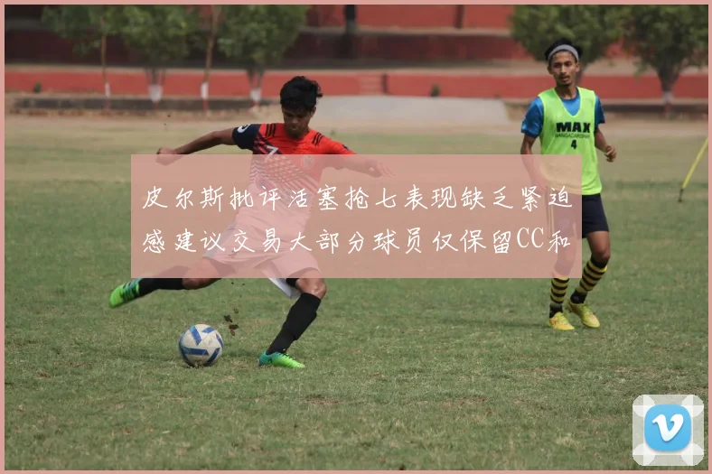 皮尔斯批评活塞抢七表现缺乏紧迫感建议交易大部分球员仅保留CC和詹金斯