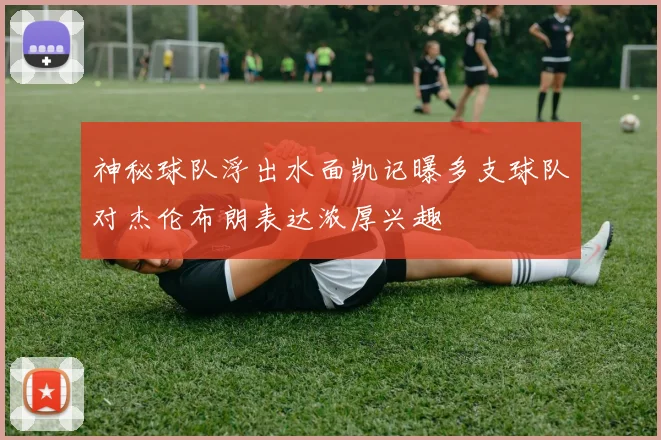 神秘球队浮出水面凯记曝多支球队对杰伦布朗表达浓厚兴趣