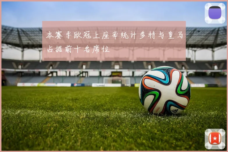本赛季欧冠上座率统计多特与皇马占据前十名席位