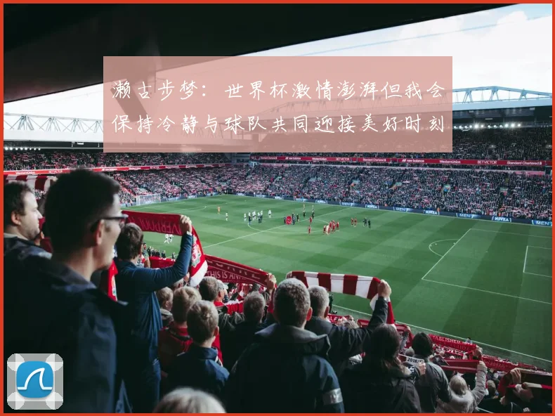 濑古步梦：世界杯激情澎湃但我会保持冷静与球队共同迎接美好时刻