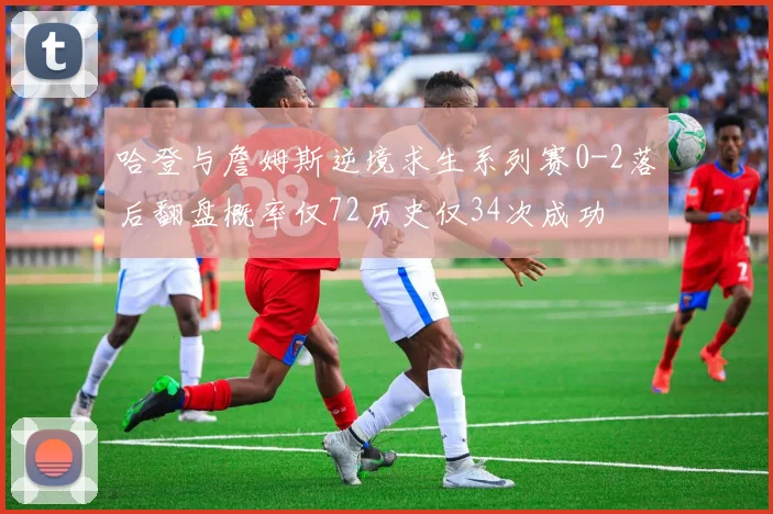 哈登与詹姆斯逆境求生系列赛0-2落后翻盘概率仅72历史仅34次成功