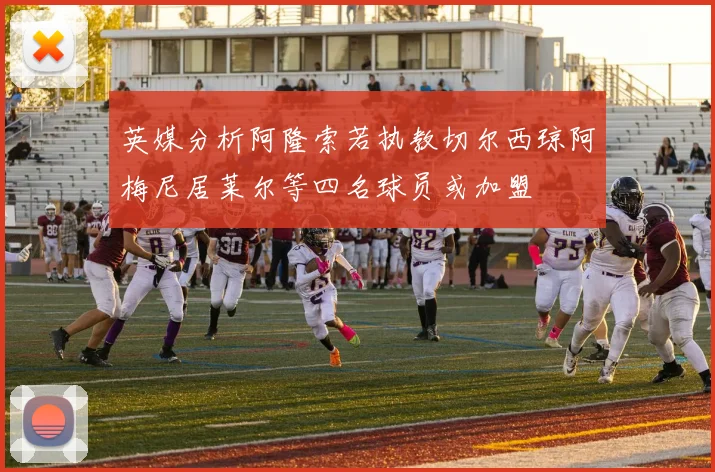 英媒分析阿隆索若执教切尔西琼阿梅尼居莱尔等四名球员或加盟