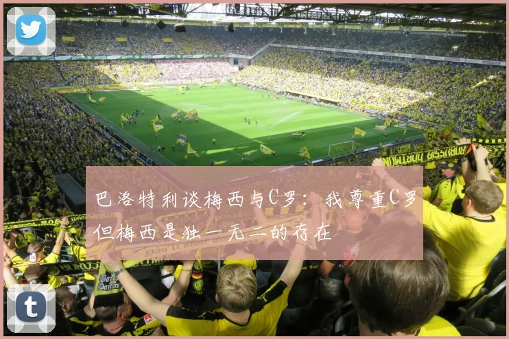 巴洛特利谈梅西与C罗：我尊重C罗但梅西是独一无二的存在