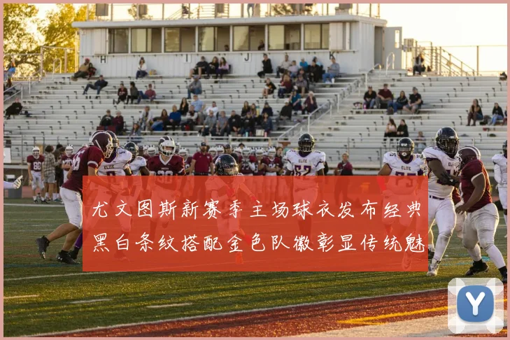 尤文图斯新赛季主场球衣发布经典黑白条纹搭配金色队徽彰显传统魅力