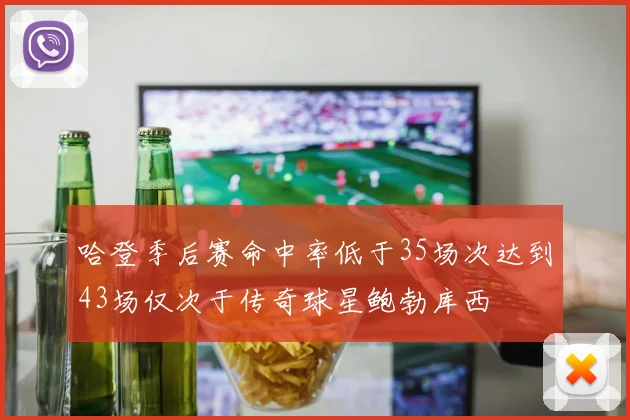 哈登季后赛命中率低于35场次达到43场仅次于传奇球星鲍勃库西