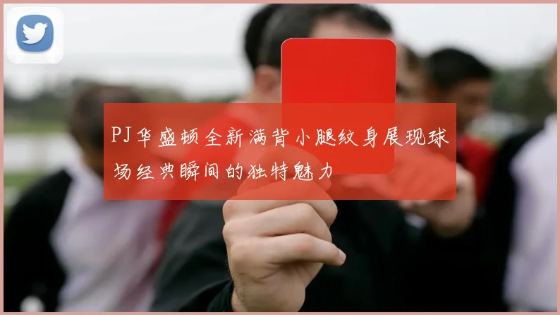 PJ华盛顿全新满背小腿纹身展现球场经典瞬间的独特魅力
