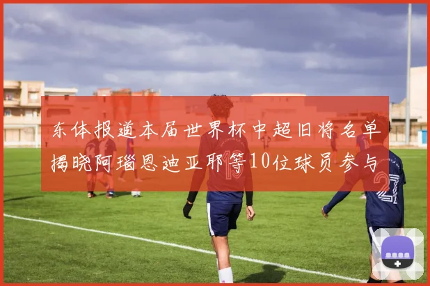 东体报道本届世界杯中超旧将名单揭晓阿瑙恩迪亚耶等10位球员参与盛事