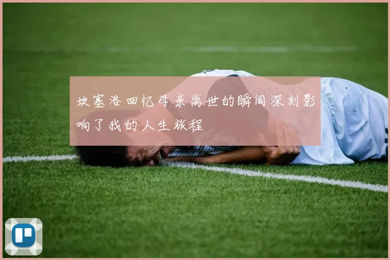 坎塞洛回忆母亲离世的瞬间深刻影响了我的人生旅程