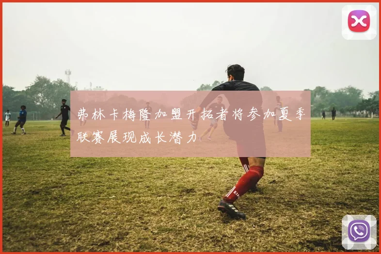 弗林卡梅隆加盟开拓者将参加夏季联赛展现成长潜力