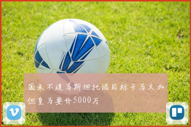 国米不追马斯坦托诺目标卡马文加但皇马要价5000万