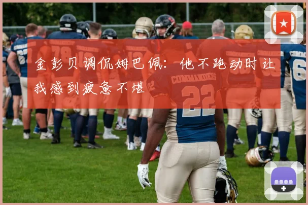 金彭贝调侃姆巴佩：他不跑动时让我感到疲惫不堪