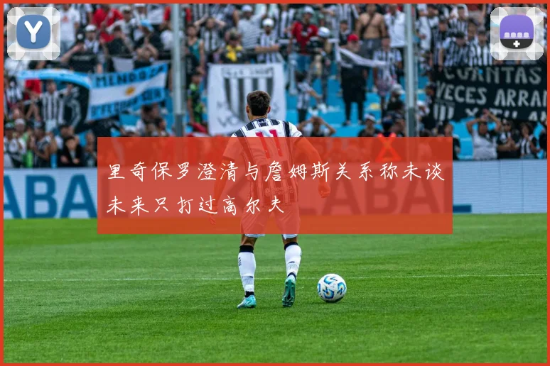 里奇保罗澄清与詹姆斯关系称未谈未来只打过高尔夫