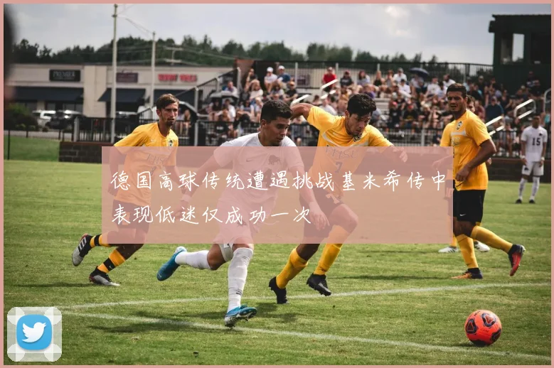德国高球传统遭遇挑战基米希传中表现低迷仅成功一次