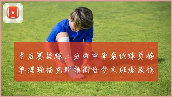 季后赛接球三分命中率最低球员榜单揭晓福克斯领衔哈登文班谢泼德紧随其后