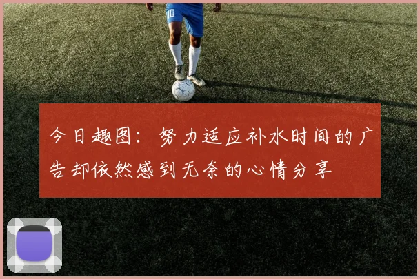 今日趣图：努力适应补水时间的广告却依然感到无奈的心情分享