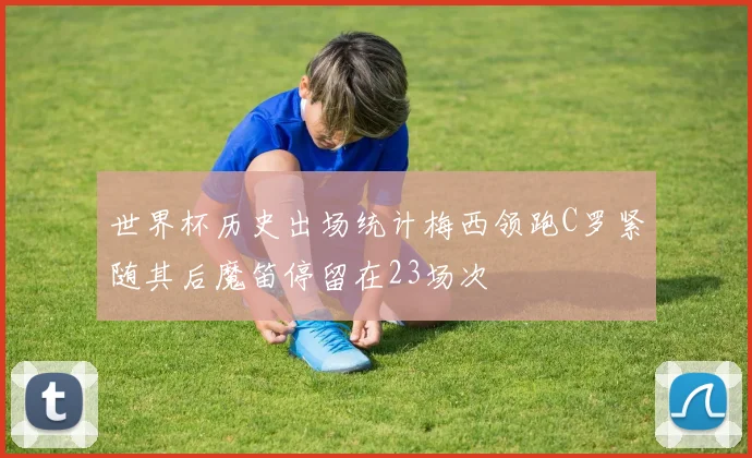 世界杯历史出场统计梅西领跑C罗紧随其后魔笛停留在23场次