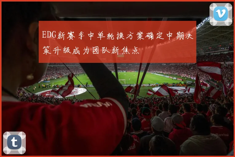 EDG新赛季中单轮换方案确定中期决策升级成为团队新焦点