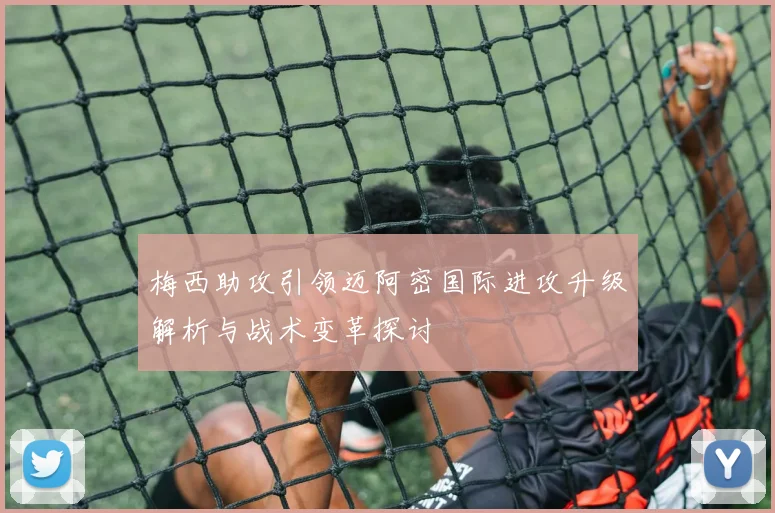 梅西助攻引领迈阿密国际进攻升级解析与战术变革探讨